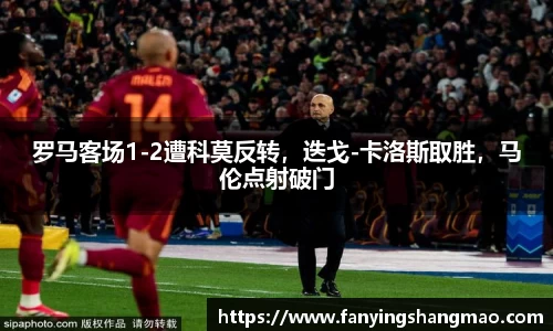 罗马客场1-2遭科莫反转，迭戈-卡洛斯取胜，马伦点射破门