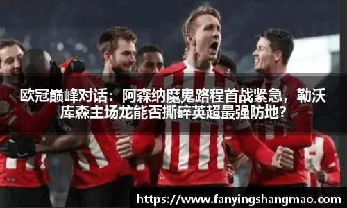 欧冠巅峰对话：阿森纳魔鬼路程首战紧急，勒沃库森主场龙能否撕碎英超最强防地？