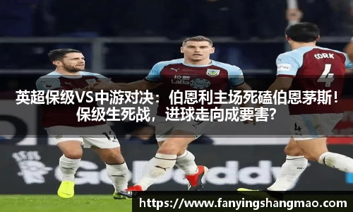 英超保级VS中游对决：伯恩利主场死磕伯恩茅斯！保级生死战，进球走向成要害？